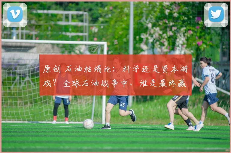 原创 石油枯竭论：科学还是资本游戏？全球石油战争中，谁是最终赢家？