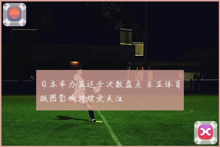 日本举办亚运会次数盘点 东亚体育版图影响持续受关注