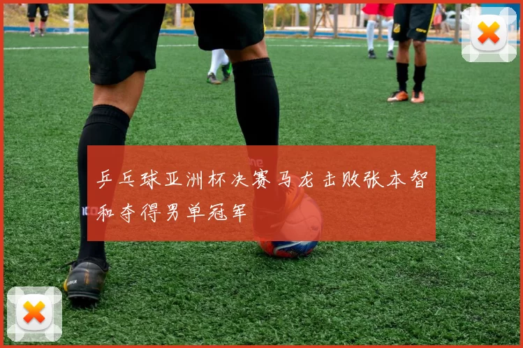 乒乓球亚洲杯决赛马龙击败张本智和夺得男单冠军