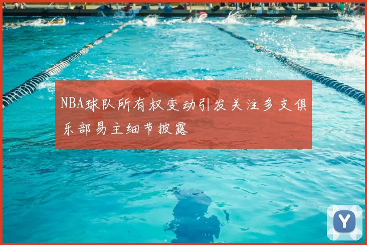 NBA球队所有权变动引发关注多支俱乐部易主细节披露
