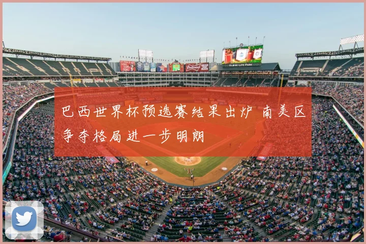 巴西世界杯预选赛结果出炉 南美区争夺格局进一步明朗