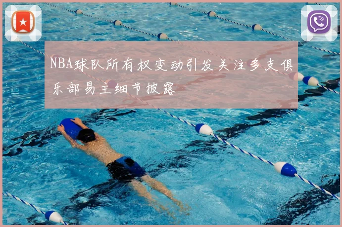 NBA球队所有权变动引发关注多支俱乐部易主细节披露