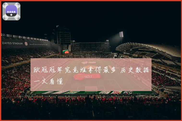 欧冠冠军究竟谁拿得最多 历史数据一文看懂