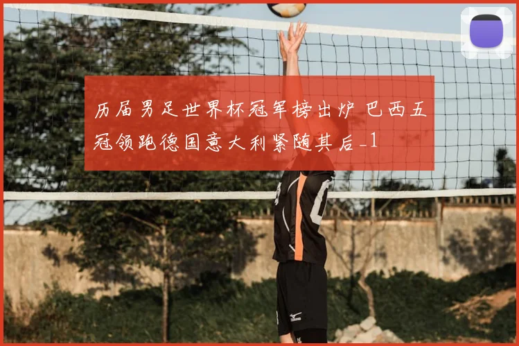 历届男足世界杯冠军榜出炉 巴西五冠领跑德国意大利紧随其后_1
