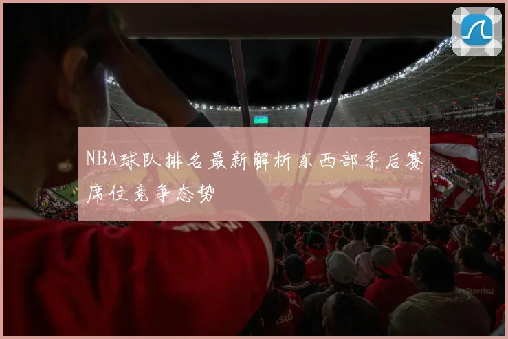 NBA球队排名最新解析东西部季后赛席位竞争态势