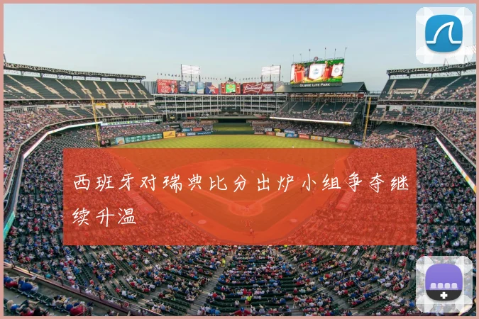西班牙对瑞典比分出炉小组争夺继续升温