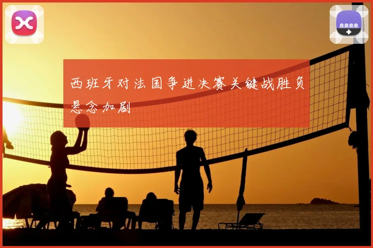 西班牙对法国争进决赛关键战胜负悬念加剧