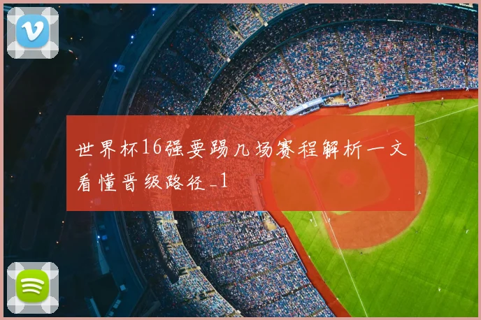 世界杯16强要踢几场赛程解析一文看懂晋级路径_1
