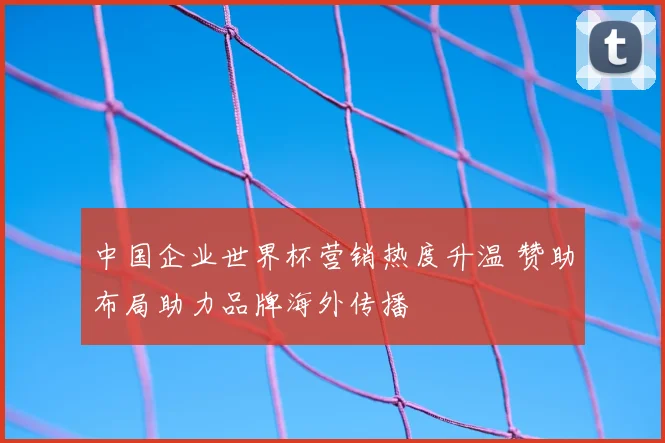 中国企业世界杯营销热度升温 赞助布局助力品牌海外传播