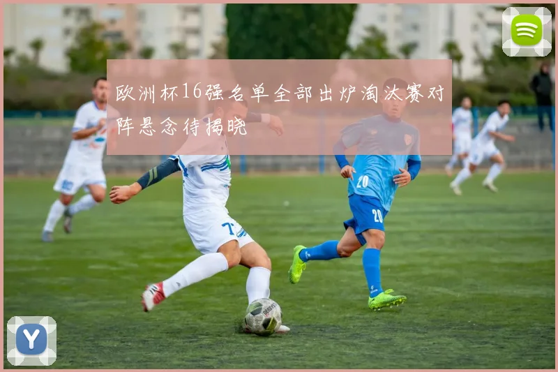 欧洲杯16强名单全部出炉淘汰赛对阵悬念待揭晓